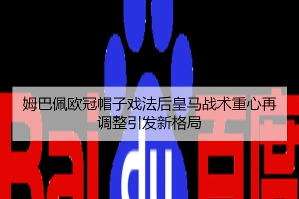 姆巴佩欧冠帽子戏法后皇马战术重心再调整引发新格局